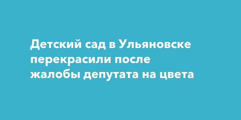 Детский сад в Ульяновске перекрасили после жалобы депутата на цвета