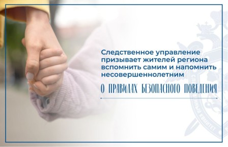 Следственное управление Следственного комитета Российской Федерации по Нижегородской области призывает жителей региона вспомнить самим и напомнить несовершеннолетним о правилах безопасного поведения