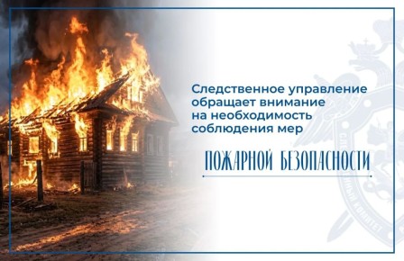 Следственное управление СК России по Нижегородской области обращает внимание на необходимость соблюдения мер пожарной безопасности